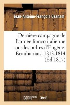 portada Dernière Campagne de l'Armée Franco-Italienne, Sous Les Ordres d'Eugène-Beauharnais, 1813-1814: Mémoires Secrets Sur La Révolution de Milan, 20 Avril (en Francés)
