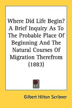 portada where did life begin? a brief inquiry as to the probable place of beginning and the natural courses of migration therefrom (1883) (en Inglés)