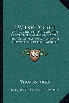 portada j wilkes booth: an account of his sojourn in southern maryland after the assassination of abraham lincoln, his passage across the poto (en Inglés)
