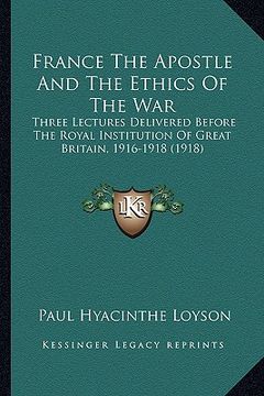 portada france the apostle and the ethics of the war: three lectures delivered before the royal institution of great britain, 1916-1918 (1918)