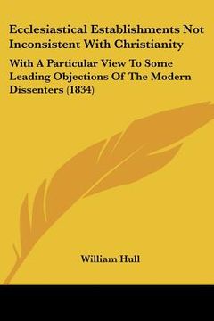 portada ecclesiastical establishments not inconsistent with christianity: with a particular view to some leading objections of the modern dissenters (1834)