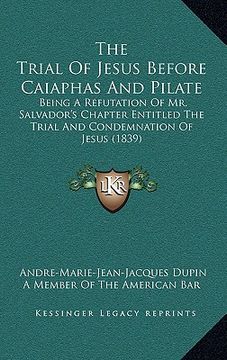 portada the trial of jesus before caiaphas and pilate: being a refutation of mr. salvador's chapter entitled the trial and condemnation of jesus (1839) (in English)