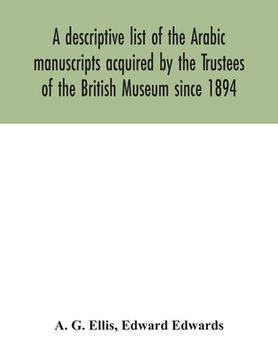 portada A descriptive list of the Arabic manuscripts acquired by the Trustees of the British Museum since 1894 (en Inglés)