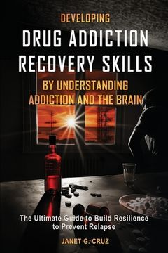 portada Developing Drug Addiction Recovery Skills by Understanding Addiction and The Brain: The Ultimate Guide to Build Resilience to Prevent Relapse (in English)