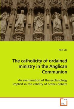 portada The catholicity of ordained ministry in the Anglican Communion: An examination of the ecclesiology implicit in the validity of orders debate