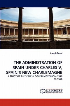 portada the administration of spain under charles v, spain's new charlemagne (en Inglés)