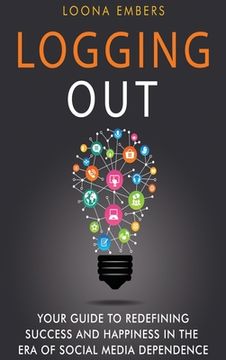 portada Logging Out: Your Guide to Redefining Success and Happiness in the Era of Social Media Dependence