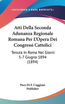 portada Atti Della Seconda Adunanza Regionale Romana Per L'Opera Dei Congressi Cattolici: Tenuta In Roma Nei Giorni 5-7 Giugno 1894 (1894) (en Italiano)