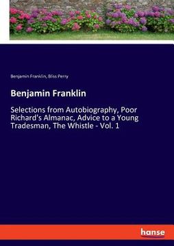 portada Benjamin Franklin: Selections from Autobiography, Poor Richard's Almanac, Advice to a Young Tradesman, The Whistle - Vol. 1 (en Inglés)