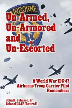 portada Un-Armed, Un-Armored and Un-Escorted: A World War II C-47 Airborne Troop Carrier Pilot Remembers (en Inglés)