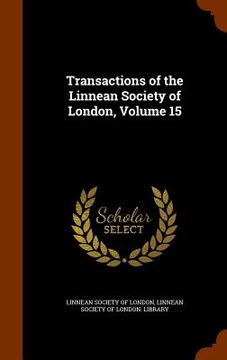 portada Transactions of the Linnean Society of London, Volume 15 (en Inglés)