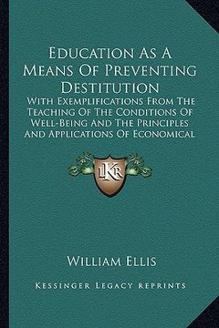 portada education as a means of preventing destitution: with exemplifications from the teaching of the conditions of well-being and the principles and applica
