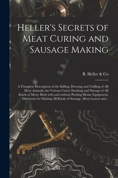 portada Heller's Secrets of Meat Curing and Sausage Making; a Complete Description of the Killing, Dressing and Chilling of All Meat Animals; the Various Cure (in English)