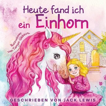 portada Heute Fand Ich ein Einhorn: Eine zauberhafte Geschichte für Kinder über Freundschaft und die Kraft der Fantasie (en Alemán)