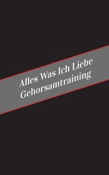 portada Alles Was Ich Liebe Uber Gehorsamtraining: Ein Sicherer Platz Fur Deine Kinky Gedanken (in German)