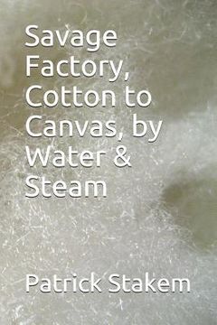 portada Savage Factory, Cotton to Canvas, by Water & Steam (en Inglés)