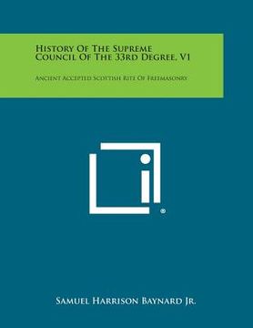 portada History of the Supreme Council of the 33rd Degree, V1: Ancient Accepted Scottish Rite of Freemasonry (en Inglés)