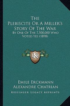 portada the plebiscite or a miller's story of the war the plebiscite or a miller's story of the war: by one of the 7,500,000 who voted yes (1898) by one of th (en Inglés)
