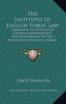 portada the institutes of english public law: embracing an outline of general jurisprudence, the development of the british constitution, public international (en Inglés)