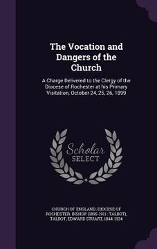 portada The Vocation and Dangers of the Church: A Charge Delivered to the Clergy of the Diocese of Rochester at his Primary Visitation, October 24, 25, 26, 18 (en Inglés)