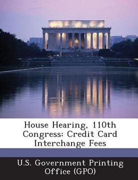 portada House Hearing, 110th Congress: Credit Card Interchange Fees (en Inglés)