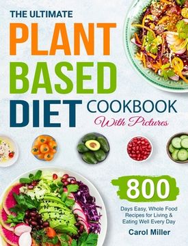 portada The Ultimate Plant-Based Diet Cookbook with Pictures: 800 Days Easy, Whole Food Recipes for Living and Eating Well Every Day (in English)