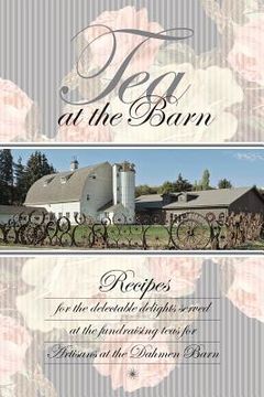 portada Tea at the Barn: Recipes for the delectable delights served at the fundraising teas for Artisans at the Dahmen Barn (en Inglés)