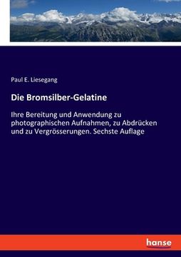 portada Die Bromsilber-Gelatine: Ihre Bereitung und Anwendung zu photographischen Aufnahmen, zu Abdrücken und zu Vergrösserungen. Sechste Auflage (in German)