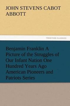 portada benjamin franklin a picture of the struggles of our infant nation one hundred years ago american pioneers and patriots series