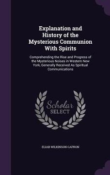 portada Explanation and History of the Mysterious Communion With Spirits: Comprehending the Rise and Progress of the Mysterious Noises in Western New York, Ge (en Inglés)