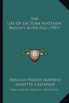 portada the life of sir tobie matthew, bacon's alter ego (1907) the life of sir tobie matthew, bacon's alter ego (1907) (en Inglés)