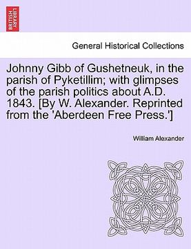 portada johnny gibb of gushetneuk, in the parish of pyketillim; with glimpses of the parish politics about a.d. 1843. [by w. alexander. reprinted from the 'ab (in English)