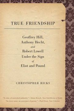 portada True Friendship: Geoffrey Hill, Anthony Hecht, and Robert Lowell Under the Sign of Eliot and Pound (The Anthony Hecht Lectures in the Humanities Series) (en Inglés)