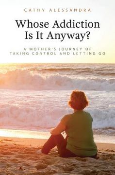 portada Whose Addiction Is It Anyway?: A Mother's Journey of Taking Control and Letting Go (en Inglés)