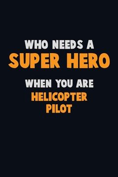 portada Who Need A SUPER HERO, When You Are Helicopter Pilot: 6X9 Career Pride 120 pages Writing Notebooks