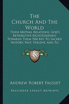 portada the church and the world: their mutual relations, god's retributive righteousness towards them the key to sacred history, past, present, and to (en Inglés)