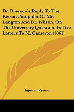 portada dr. ryerson's reply to the recent pamphlet of mr. langton and dr. wilson, on the university question, in five letters to m. cameron (1861) (en Inglés)