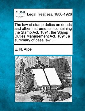 portada the law of stamp duties on deeds and other instruments: containing the stamp act, 1891, the stamp duties management act, 1891, a summary of case law . (en Inglés)