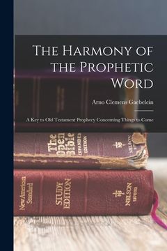 portada The Harmony of the Prophetic Word: A Key to Old Testament Prophecy Concerning Things to Come (en Inglés)