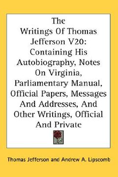 portada the writings of thomas jefferson v20: containing his autobiography, notes on virginia, parliamentary manual, official papers, messages and addresses, (en Inglés)