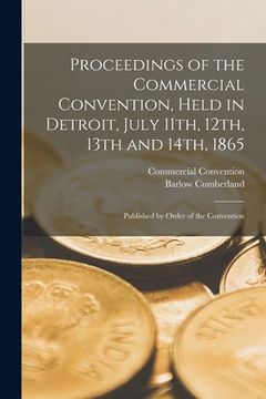 portada Proceedings of the Commercial Convention, Held in Detroit, July 11th, 12th, 13th and 14th, 1865: Published by Order of the Convention