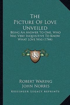 portada the picture of love unveiled: being an answer to one, who was very inquisitive to know what love was (1744) (en Inglés)