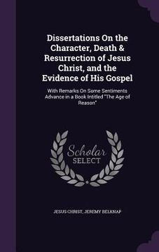 portada Dissertations On the Character, Death & Resurrection of Jesus Christ, and the Evidence of His Gospel: With Remarks On Some Sentiments Advance in a Boo (en Inglés)