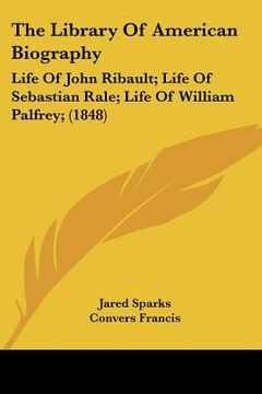 portada the library of american biography: life of john ribault; life of sebastian rale; life of william palfrey; (1848) (en Inglés)