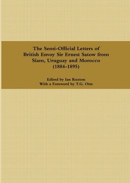 portada The Semi-Official Letters of British Envoy Sir Ernest Satow from Siam, Uruguay and Morocco (1884-1895) (in English)