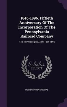portada 1846-1896. Fiftieth Anniversary Of The Incorporation Of The Pennsylvania Railroad Company: Held In Philadelphia, April 13th, 1896 (in English)