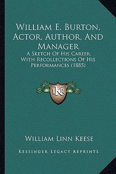 portada william e. burton, actor, author, and manager: a sketch of his career, with recollections of his performances (1885) (en Inglés)