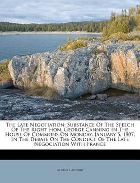 portada the late negotiation: substance of the speech of the right hon. george canning in the house of commons on monday, january 5, 1807, in the de (in English)