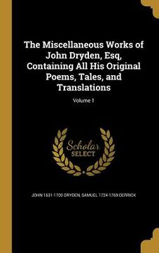 portada The Miscellaneous Works of John Dryden, Esq, Containing All His Original Poems, Tales, and Translations; Volume 1 (en Inglés)