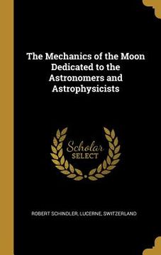 portada The Mechanics of the Moon Dedicated to the Astronomers and Astrophysicists (en Inglés)